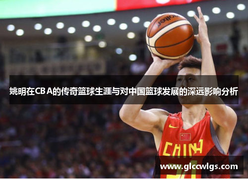 姚明在CBA的传奇篮球生涯与对中国篮球发展的深远影响分析