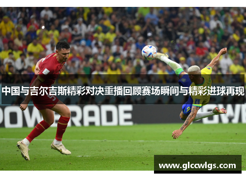 中国与吉尔吉斯精彩对决重播回顾赛场瞬间与精彩进球再现