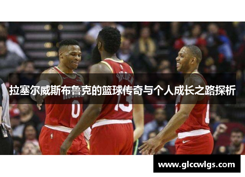 拉塞尔威斯布鲁克的篮球传奇与个人成长之路探析